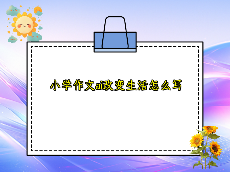 小学作文ai改变生活怎么写 小学作文ai改变生活怎么写