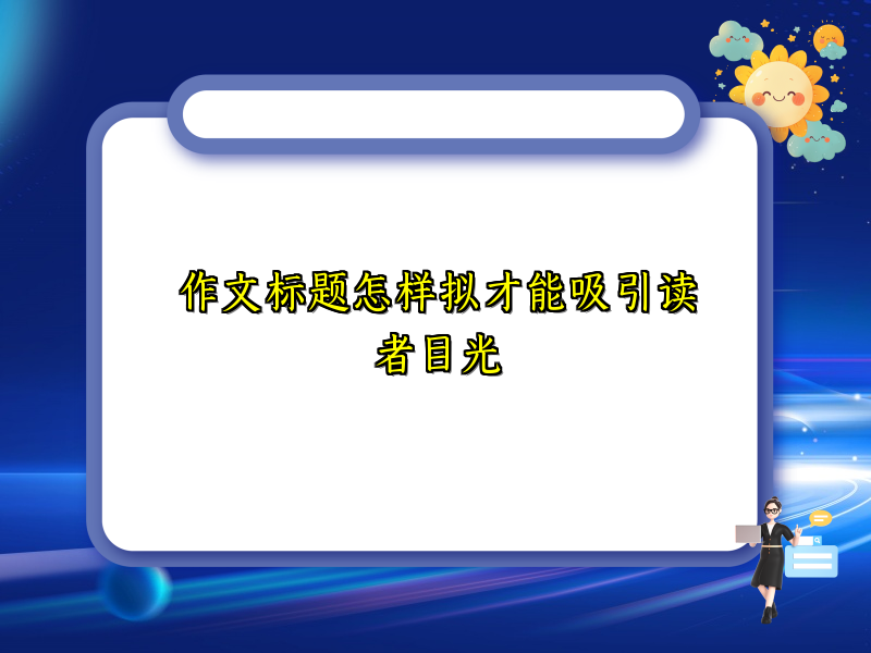 作文标题怎样拟才能吸引读者目光 作文标题怎样拟才能吸引读者目光