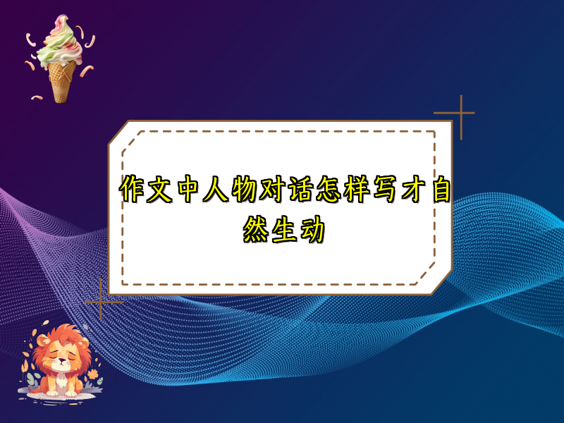 作文中人物对话怎样写才自然生动 作文中人物对话怎样写才自然生动