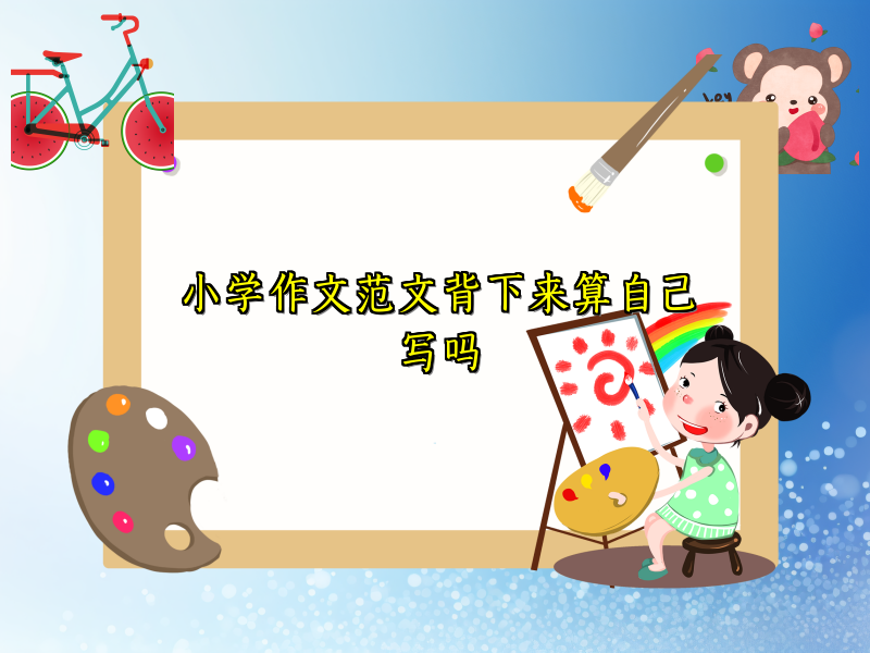 小学作文范文背下来算自己写吗 小学作文范文背下来算自己写吗
