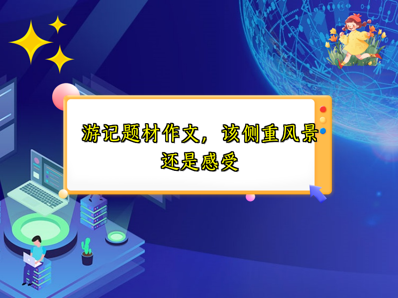 游记题材作文,该侧重风景还是感受 游记题材作文,该侧重风景还是感受