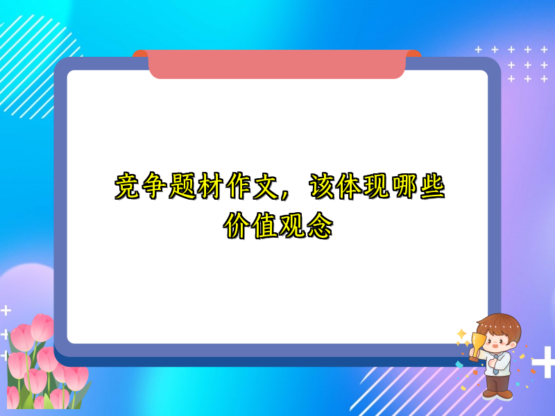 竞争题材作文,该体现哪些价值观念 竞争题材作文,该体现哪些价值观念