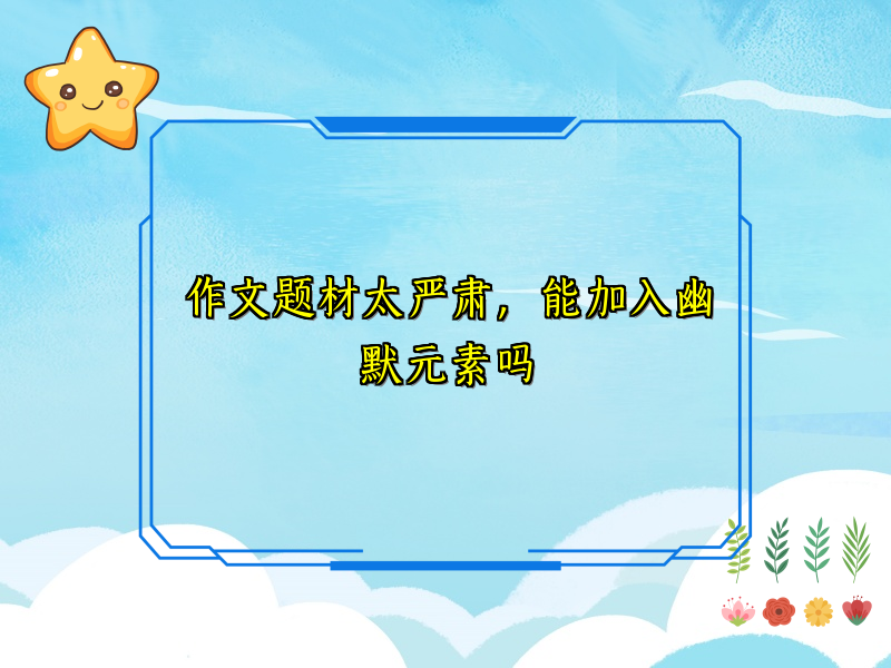 作文题材太严肃,能加入幽默元素吗 作文题材太严肃,能加入幽默元素吗