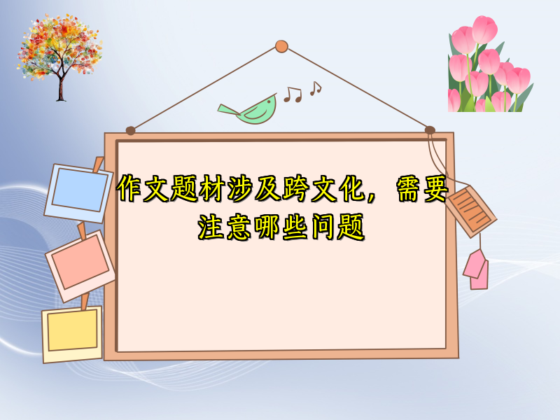 作文题材涉及跨文化,需要注意哪些问题 作文题材涉及跨文化,需要注意哪些问题