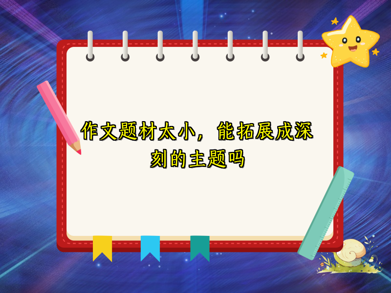 作文题材太小,能拓展成深刻的主题吗 作文题材太小,能拓展成深刻的主题吗