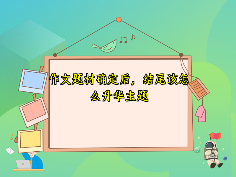 作文题材确定后,结尾该怎么升华主题 作文题材确定后,结尾该怎么升华主题