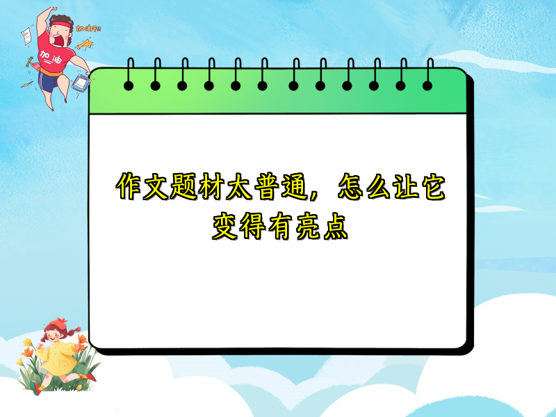 作文题材太普通,怎么让它变得有亮点 作文题材太普通,怎么让它变得有亮点