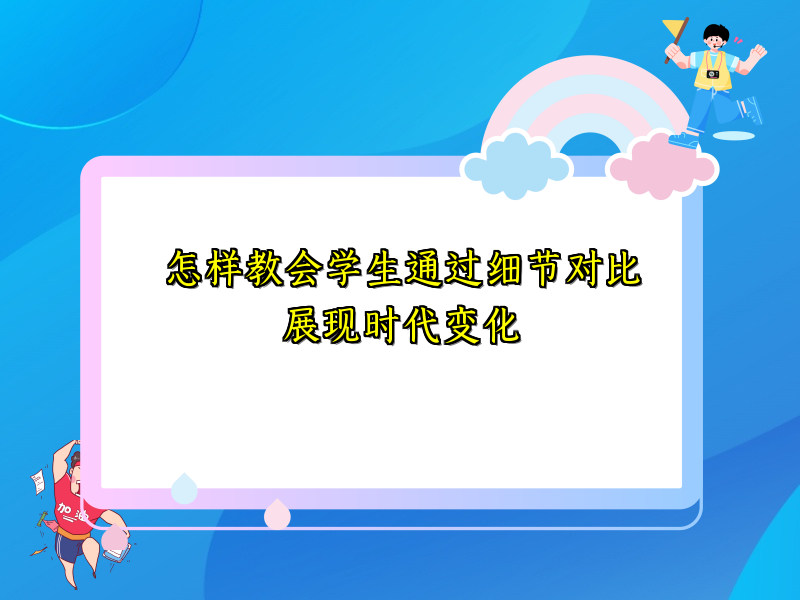 怎样教会学生通过细节对比展现时代变化 怎样教会学生通过细节对比展现时代变化