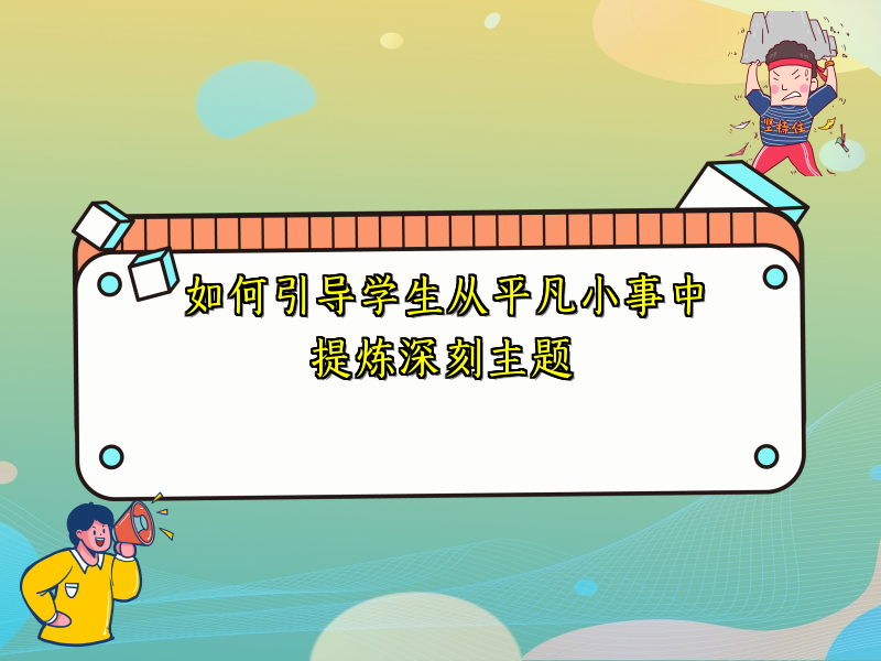 如何引导学生从平凡小事中提炼深刻主题 如何引导学生从平凡小事中提炼深刻主题
