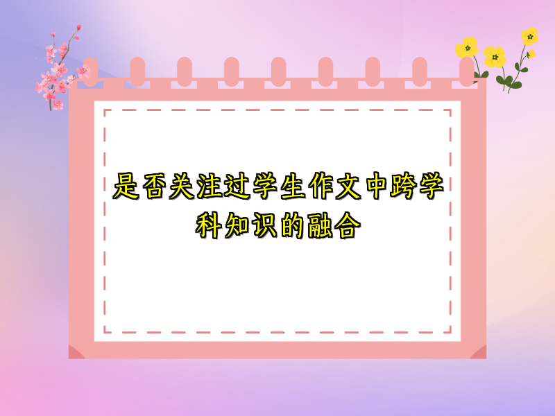 是否关注过学生作文中跨学科知识的融合 是否关注过学生作文中跨学科知识的融合