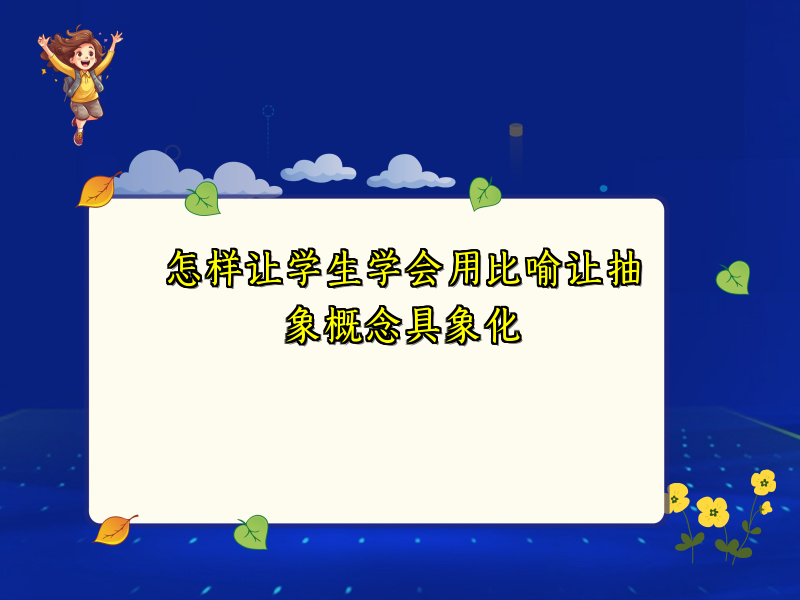 怎样让学生学会用比喻让抽象概念具象化 怎样让学生学会用比喻让抽象概念具象化