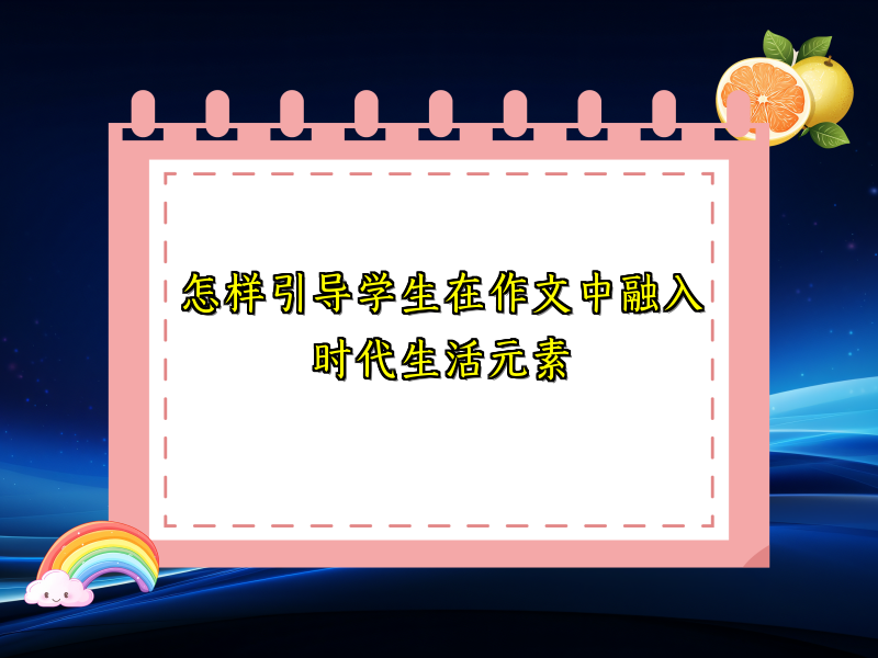 怎样引导学生在作文中融入时代生活元素 怎样引导学生在作文中融入时代生活元素