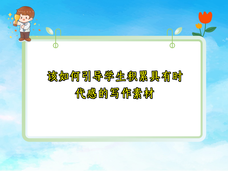 该如何引导学生积累具有时代感的写作素材 该如何引导学生积累具有时代感的写作素材