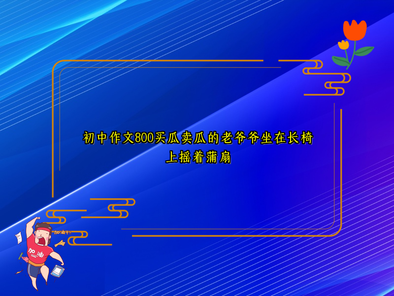 初中作文800买瓜卖瓜的老爷爷坐在长椅上摇着蒲扇 初中作文800买瓜卖瓜的老爷爷坐在长椅上摇着蒲扇