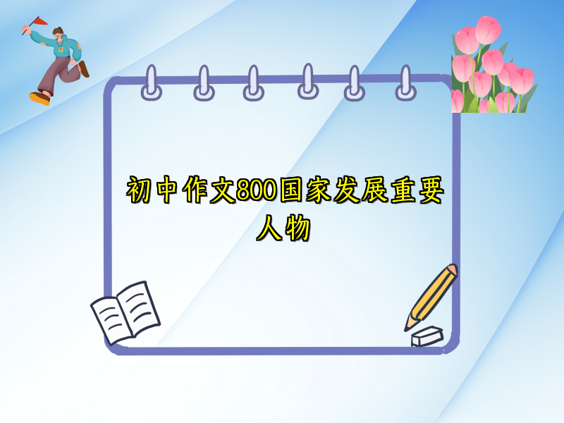 初中作文800国家发展重要人物 初中作文800国家发展重要人物