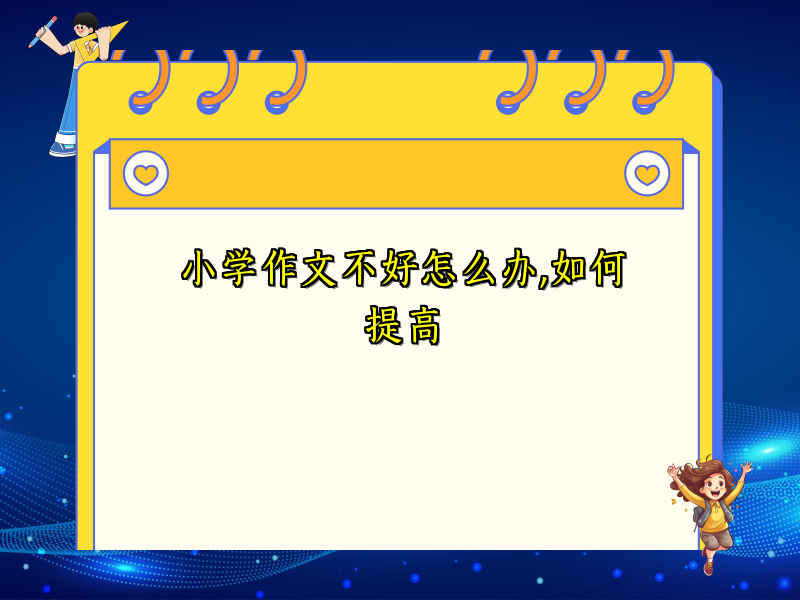 小学作文不好怎么办,如何提高 小学作文不好怎么办,如何提高