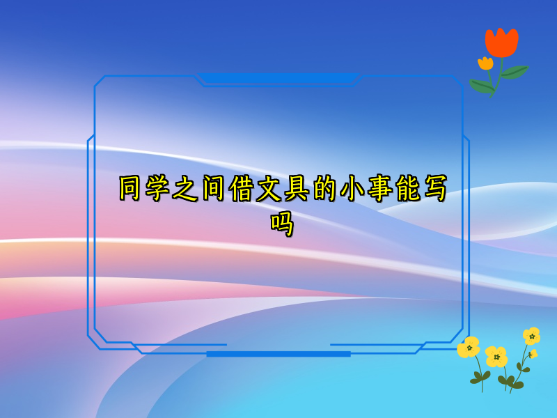 同学之间借文具的小事能写吗 同学之间借文具的小事能写吗
