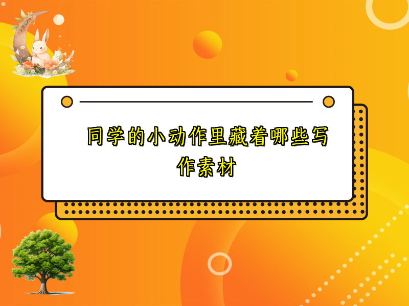 同学的小动作里藏着哪些写作素材 同学的小动作里藏着哪些写作素材