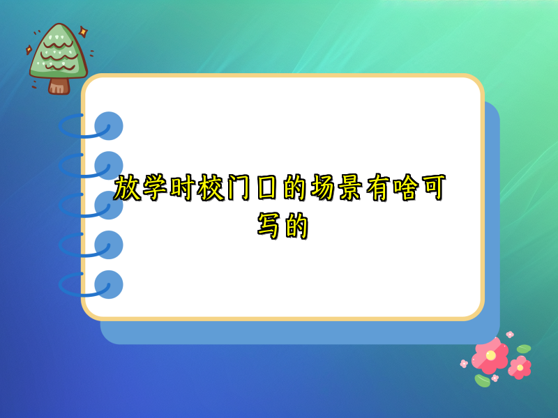 放学时校门口的场景有啥可写的 放学时校门口的场景有啥可写的