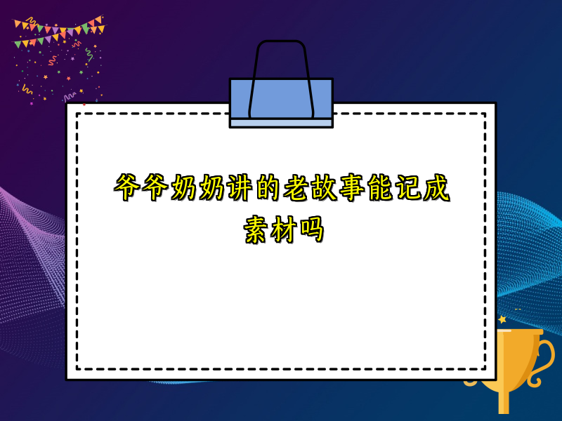 爷爷奶奶讲的老故事能记成素材吗 爷爷奶奶讲的老故事能记成素材吗