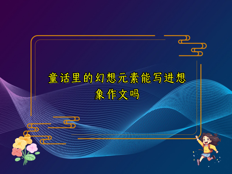 童话里的幻想元素能写进想象作文吗 童话里的幻想元素能写进想象作文吗
