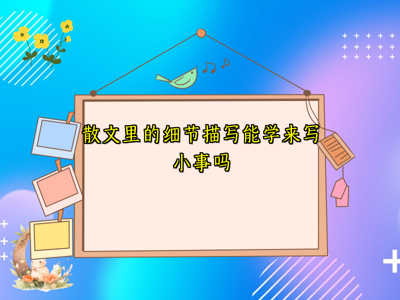 散文里的细节描写能学来写小事吗 散文里的细节描写能学来写小事吗