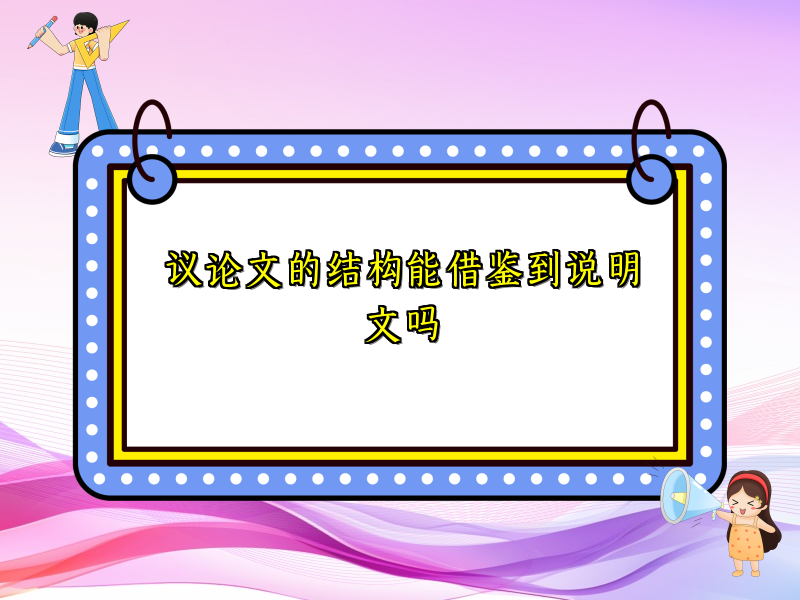 议论文的结构能借鉴到说明文吗 议论文的结构能借鉴到说明文吗