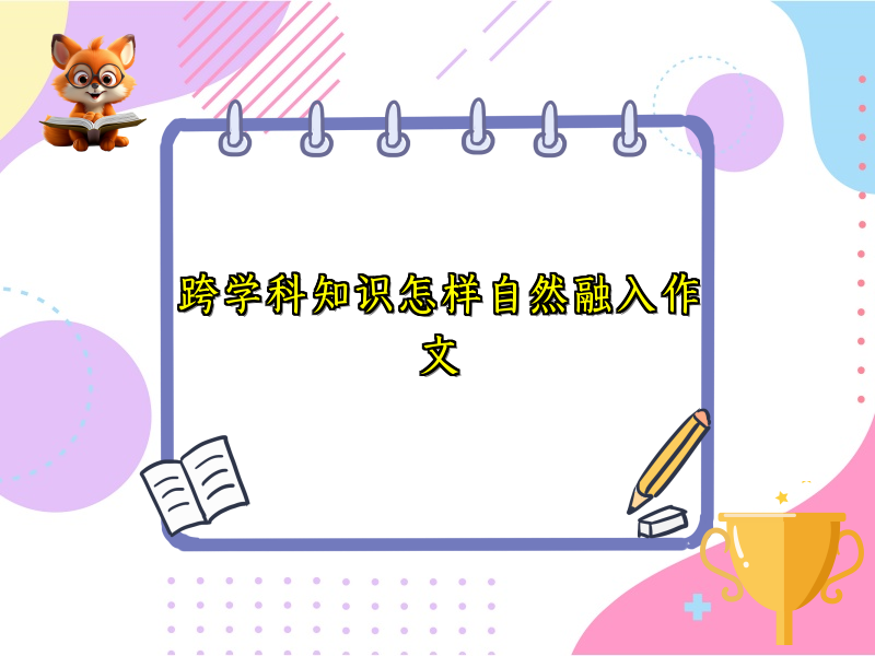 跨学科知识怎样自然融入作文 跨学科知识怎样自然融入作文