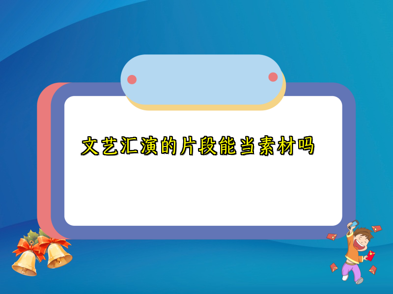 文艺汇演的片段能当素材吗 文艺汇演的片段能当素材吗