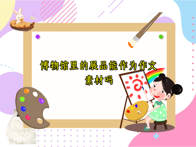 博物馆里的展品能作为作文素材吗 博物馆里的展品能作为作文素材吗