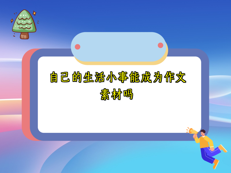 自己的生活小事能成为作文素材吗 自己的生活小事能成为作文素材吗