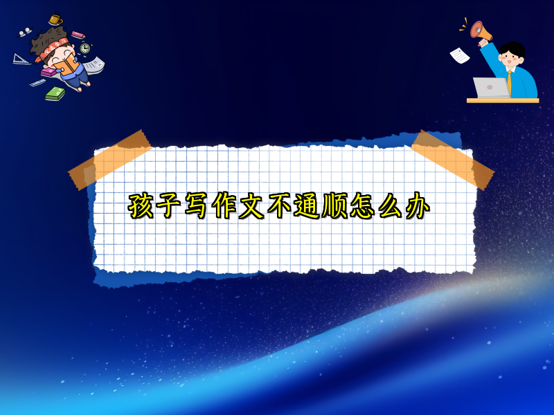 孩子写作文不通顺怎么办 孩子写作文不通顺怎么办
