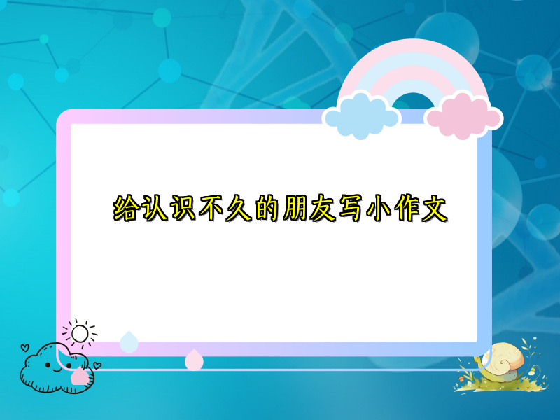 给认识不久的朋友写小作文 给认识不久的朋友写小作文