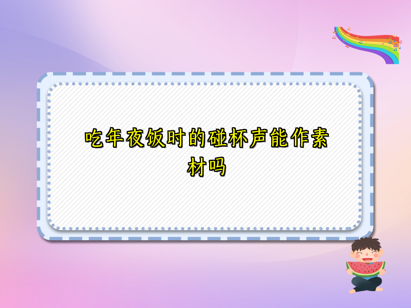 吃年夜饭时的碰杯声能作素材吗 吃年夜饭时的碰杯声能作素材吗