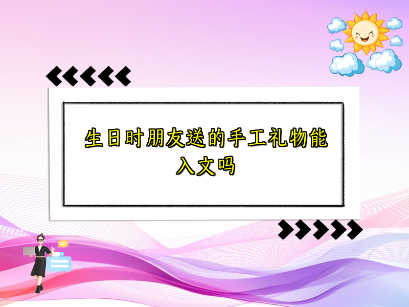 生日时朋友送的手工礼物能入文吗 生日时朋友送的手工礼物能入文吗