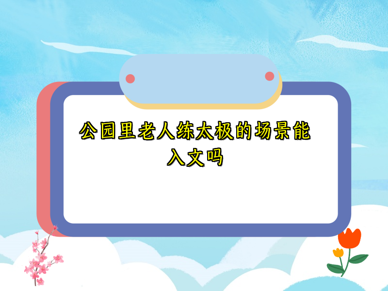 公园里老人练太极的场景能入文吗 公园里老人练太极的场景能入文吗