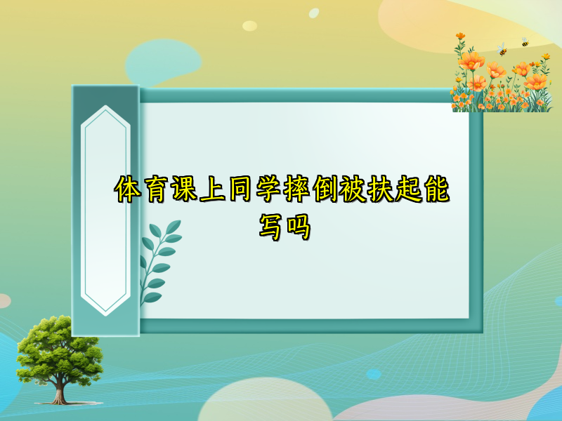 体育课上同学摔倒被扶起能写吗 体育课上同学摔倒被扶起能写吗