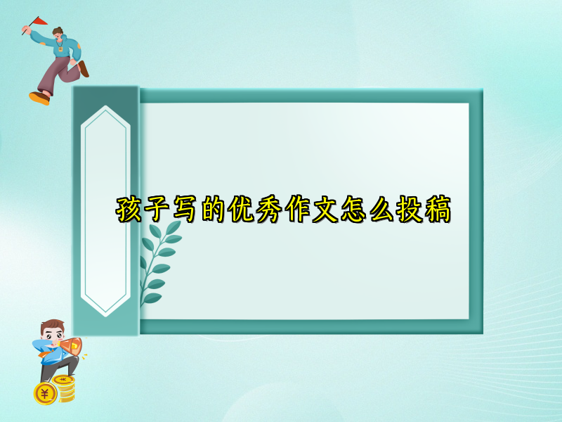 孩子写的优秀作文怎么投稿 孩子写的优秀作文怎么投稿