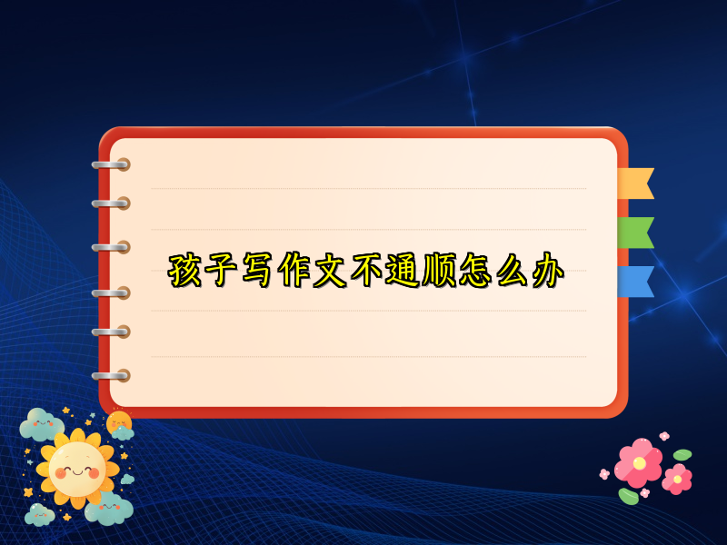 孩子写作文不通顺怎么办 孩子写作文不通顺怎么办