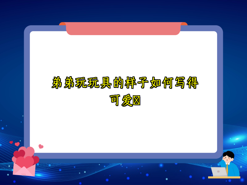 弟弟玩玩具的样子如何写得可爱 弟弟玩玩具的样子如何写得可爱