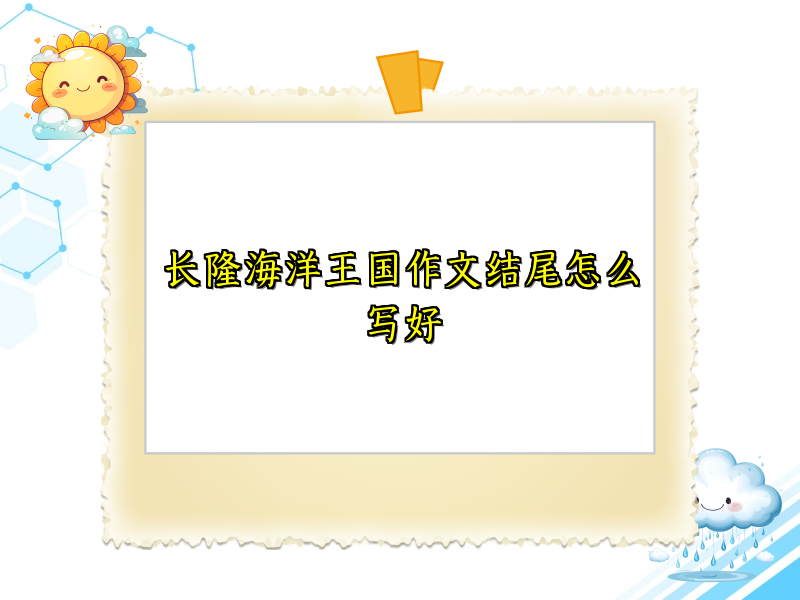 长隆海洋王国作文结尾怎么写好 长隆海洋王国作文结尾怎么写好