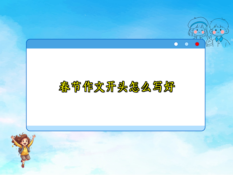 春节作文开头怎么写好 春节作文开头怎么写好