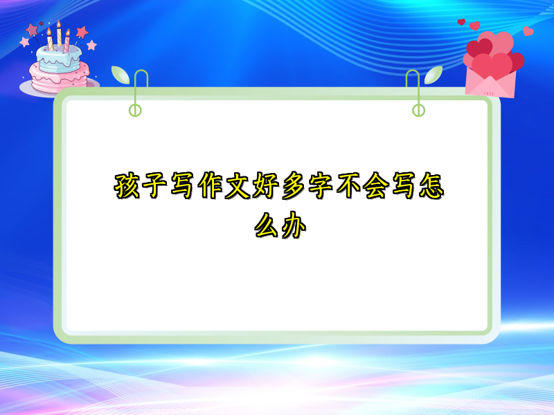 孩子写作文好多字不会写怎么办