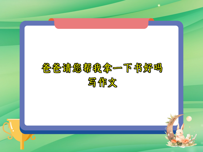 爸爸请您帮我拿一下书好吗写作文 爸爸请您帮我拿一下书好吗写作文