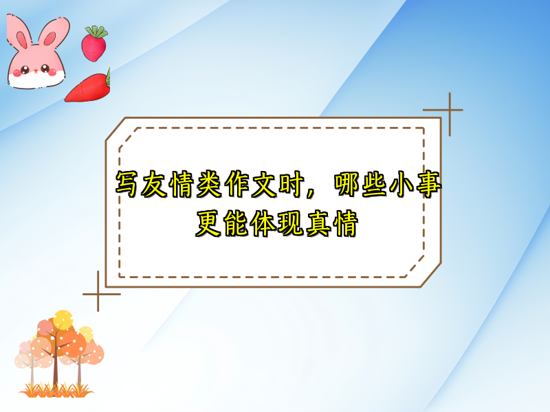 写友情类作文时，哪些小事更能体现真情